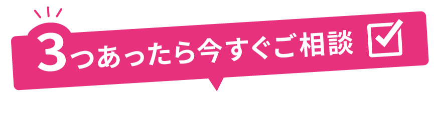 3つあったら今すぐご相談